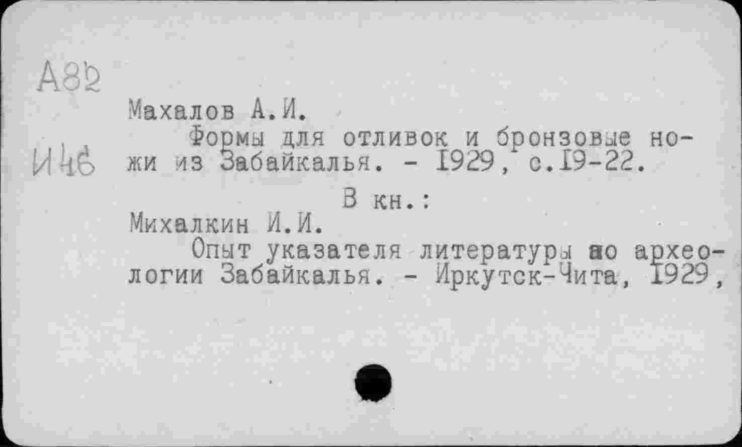 ﻿Махалов А.И.
Формы для отливок и бронзовые ножи из Забайкалья. - 1929, с. 19-22.
В кн. :
Михалкин И.И.
Опыт указателя литературы ао археологии Забайкалья. - Иркутск-Чита, 1929,